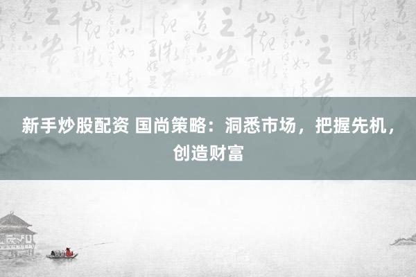 新手炒股配资 国尚策略：洞悉市场，把握先机，创造财富