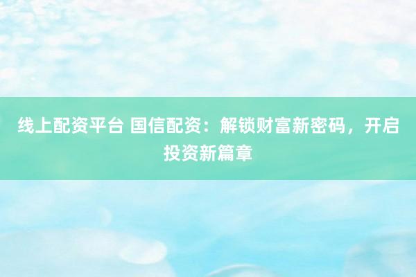 线上配资平台 国信配资：解锁财富新密码，开启投资新篇章