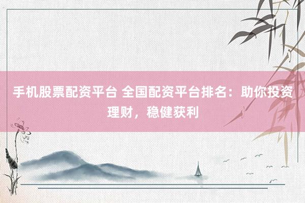 手机股票配资平台 全国配资平台排名：助你投资理财，稳健获利