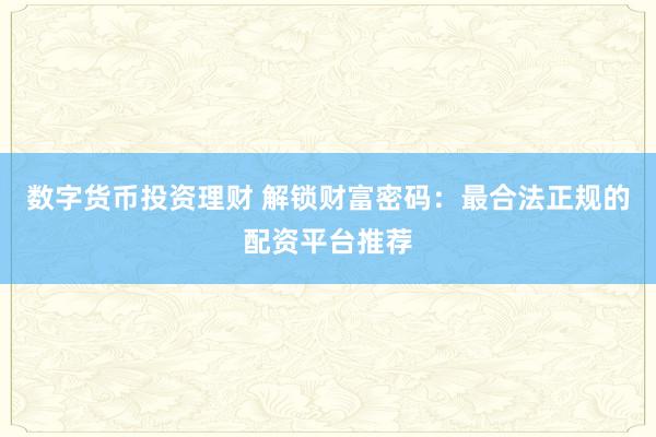 数字货币投资理财 解锁财富密码：最合法正规的配资平台推荐