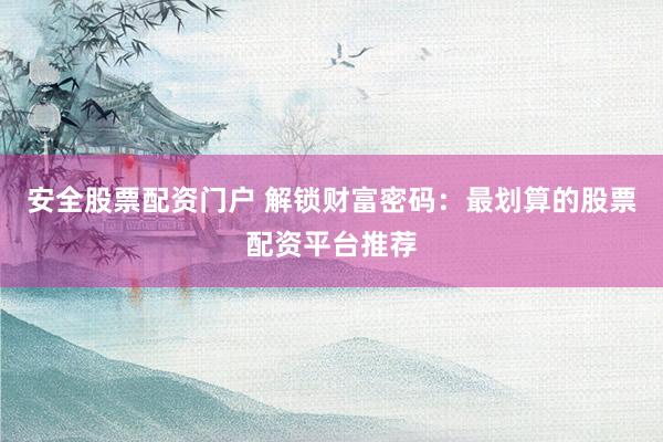 安全股票配资门户 解锁财富密码：最划算的股票配资平台推荐