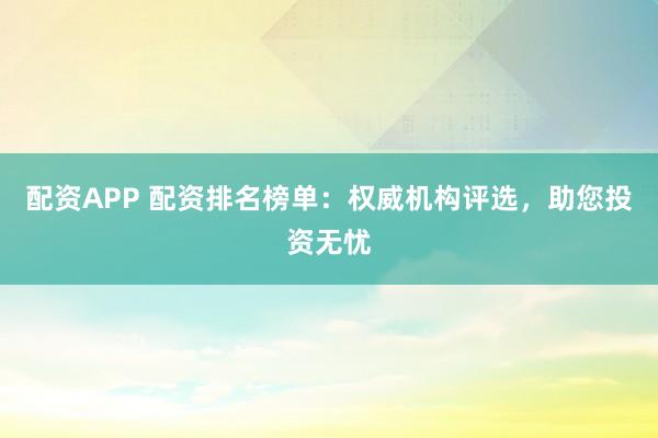 配资APP 配资排名榜单：权威机构评选，助您投资无忧