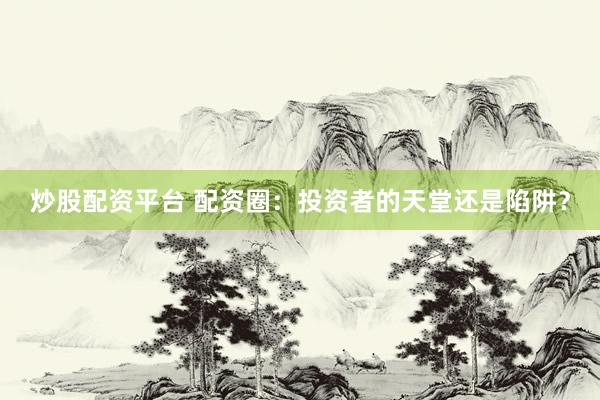 炒股配资平台 配资圈：投资者的天堂还是陷阱？
