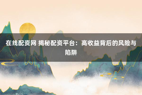 在线配资网 揭秘配资平台：高收益背后的风险与陷阱