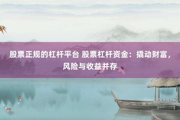 股票正规的杠杆平台 股票杠杆资金：撬动财富，风险与收益并存