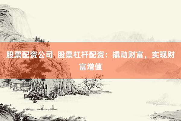 股票配资公司  股票杠杆配资：撬动财富，实现财富增值