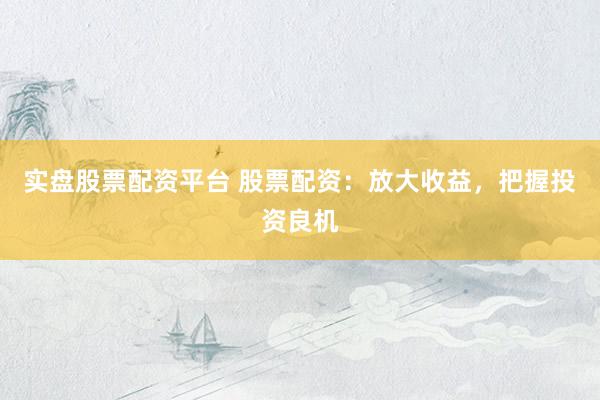 实盘股票配资平台 股票配资：放大收益，把握投资良机