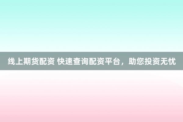 线上期货配资 快速查询配资平台，助您投资无忧