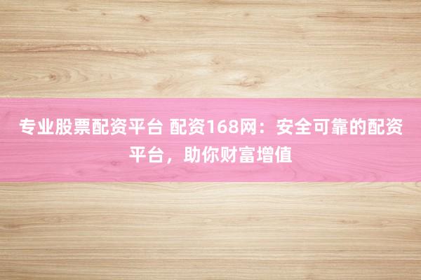 专业股票配资平台 配资168网：安全可靠的配资平台，助你财富增值