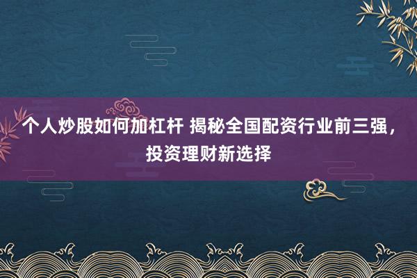 个人炒股如何加杠杆 揭秘全国配资行业前三强，投资理财新选择