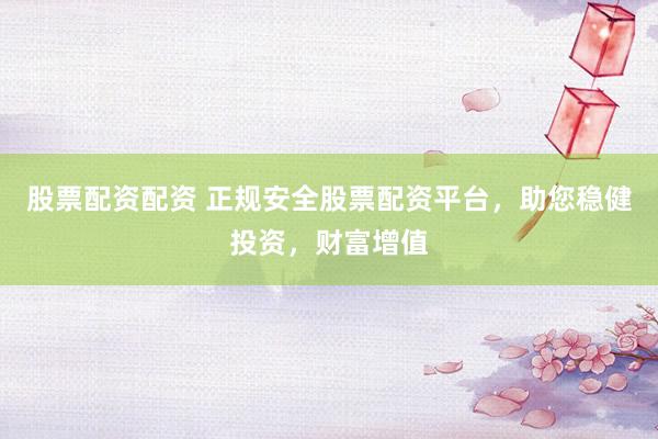 股票配资配资 正规安全股票配资平台，助您稳健投资，财富增值