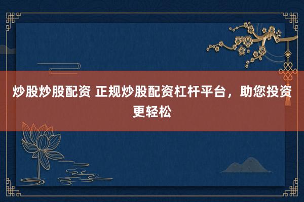 炒股炒股配资 正规炒股配资杠杆平台，助您投资更轻松