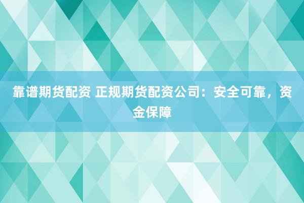 靠谱期货配资 正规期货配资公司：安全可靠，资金保障