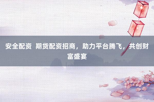 安全配资  期货配资招商，助力平台腾飞，共创财富盛宴