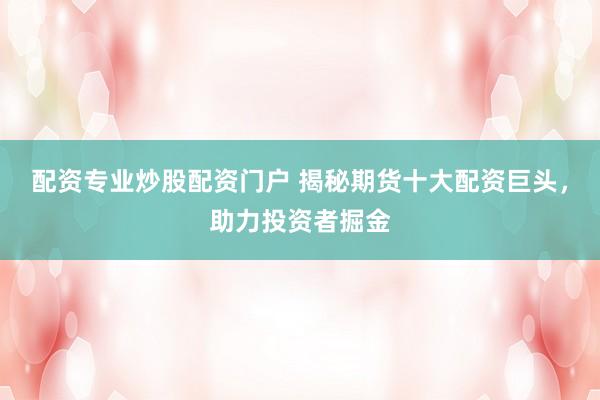 配资专业炒股配资门户 揭秘期货十大配资巨头，助力投资者掘金