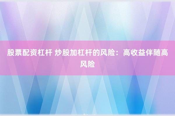 股票配资杠杆 炒股加杠杆的风险：高收益伴随高风险