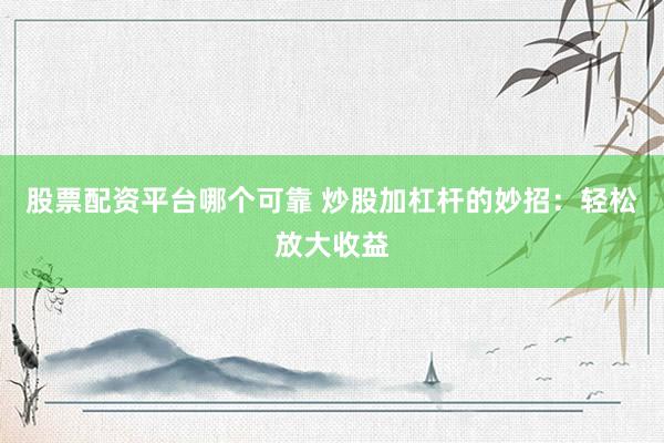 股票配资平台哪个可靠 炒股加杠杆的妙招：轻松放大收益