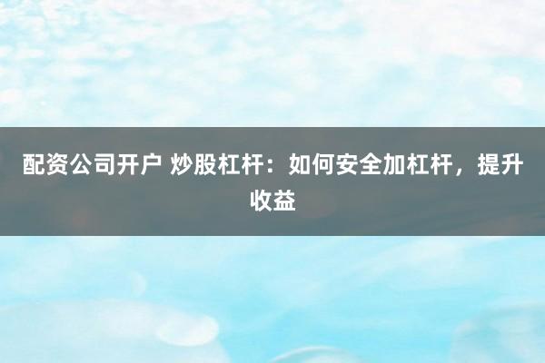 配资公司开户 炒股杠杆：如何安全加杠杆，提升收益