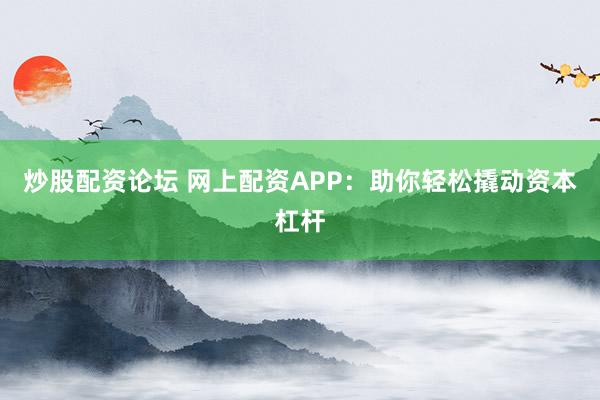 炒股配资论坛 网上配资APP：助你轻松撬动资本杠杆