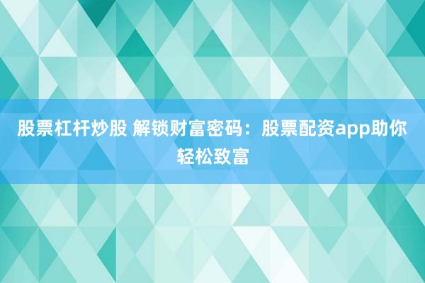股票杠杆炒股 解锁财富密码：股票配资app助你轻松致富