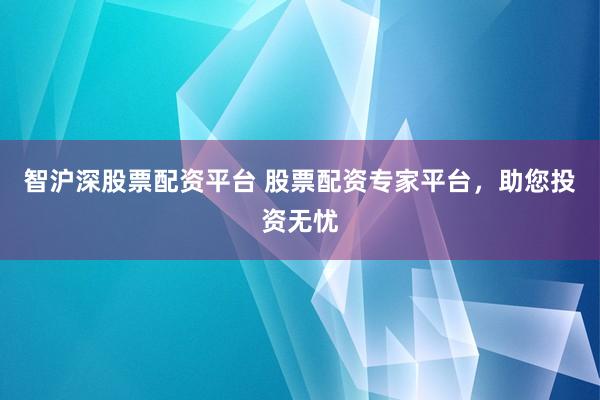 智沪深股票配资平台 股票配资专家平台，助您投资无忧