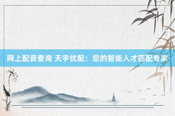 网上配资查询 天宇优配：您的智能人才匹配专家