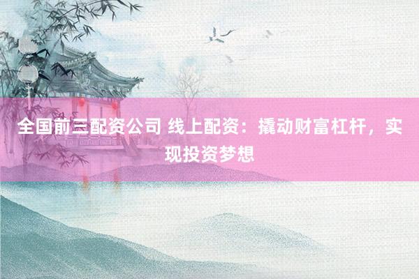 全国前三配资公司 线上配资：撬动财富杠杆，实现投资梦想