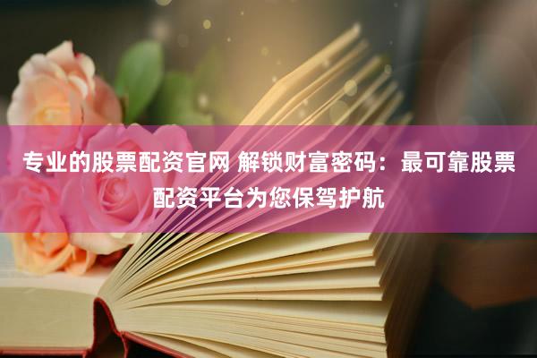 专业的股票配资官网 解锁财富密码：最可靠股票配资平台为您保驾护航