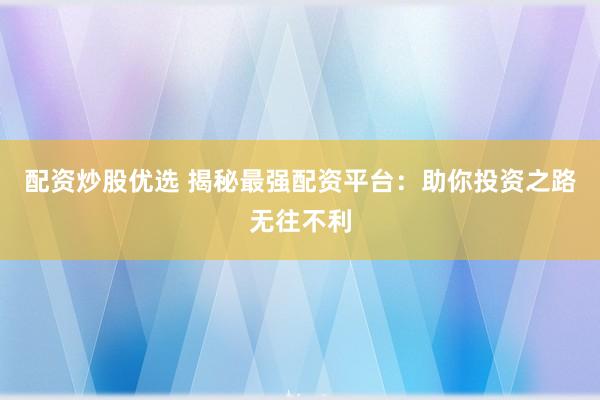 配资炒股优选 揭秘最强配资平台：助你投资之路无往不利