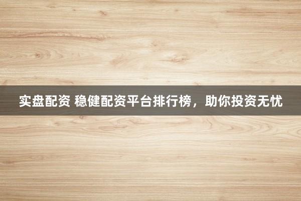 实盘配资 稳健配资平台排行榜，助你投资无忧