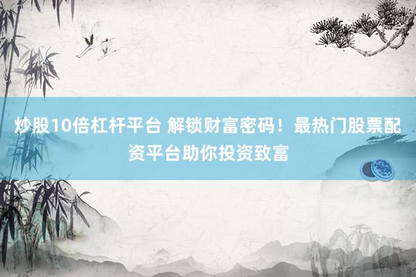 炒股10倍杠杆平台 解锁财富密码！最热门股票配资平台助你投资致富