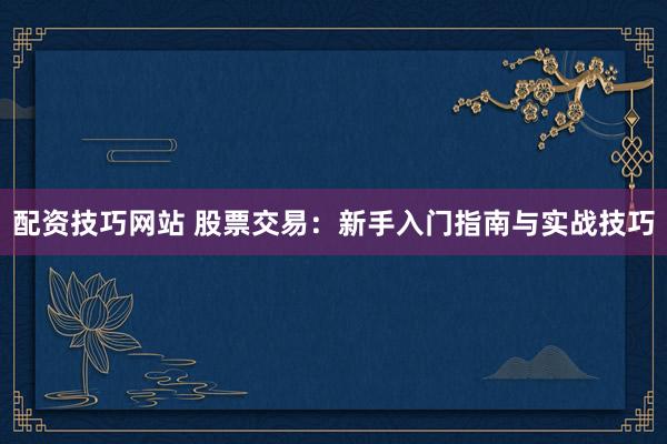 配资技巧网站 股票交易：新手入门指南与实战技巧