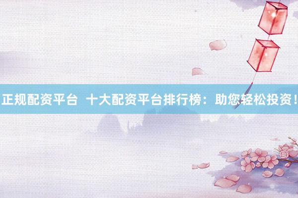 正规配资平台  十大配资平台排行榜：助您轻松投资！
