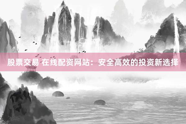 股票交易 在线配资网站：安全高效的投资新选择