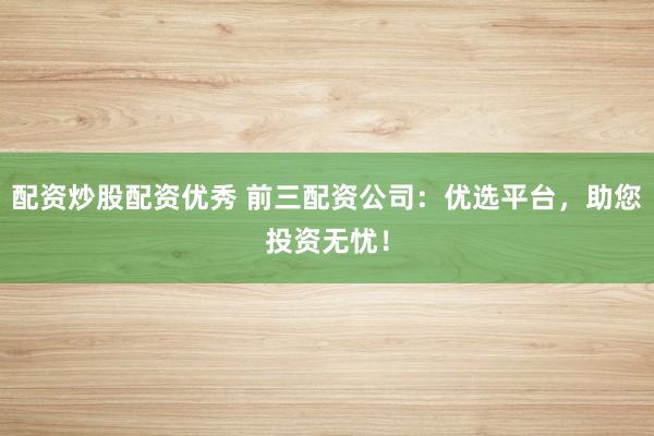 配资炒股配资优秀 前三配资公司：优选平台，助您投资无忧！