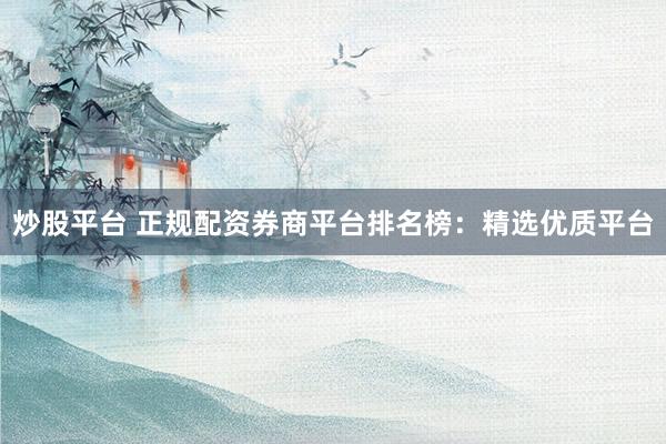 炒股平台 正规配资券商平台排名榜：精选优质平台