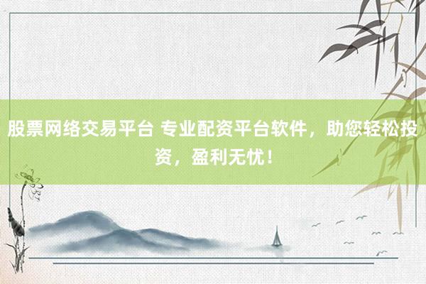 股票网络交易平台 专业配资平台软件，助您轻松投资，盈利无忧！