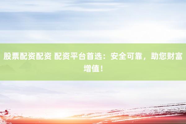 股票配资配资 配资平台首选：安全可靠，助您财富增值！