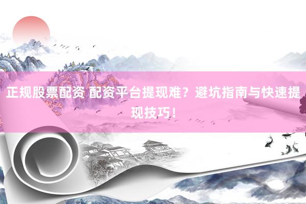 正规股票配资 配资平台提现难？避坑指南与快速提现技巧！