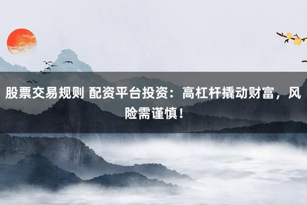 股票交易规则 配资平台投资：高杠杆撬动财富，风险需谨慎！