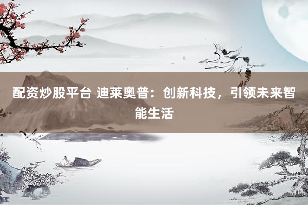 配资炒股平台 迪莱奥普：创新科技，引领未来智能生活