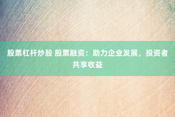 股票杠杆炒股 股票融资：助力企业发展，投资者共享收益
