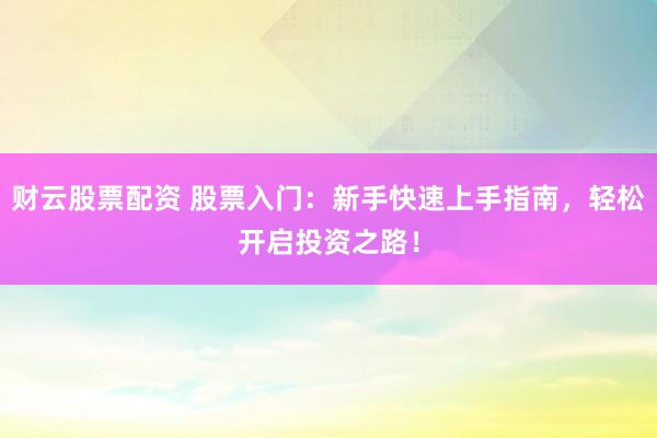财云股票配资 股票入门：新手快速上手指南，轻松开启投资之路！
