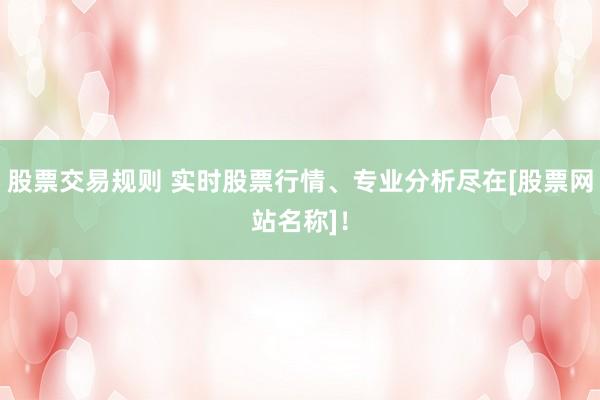 股票交易规则 实时股票行情、专业分析尽在[股票网站名称]！