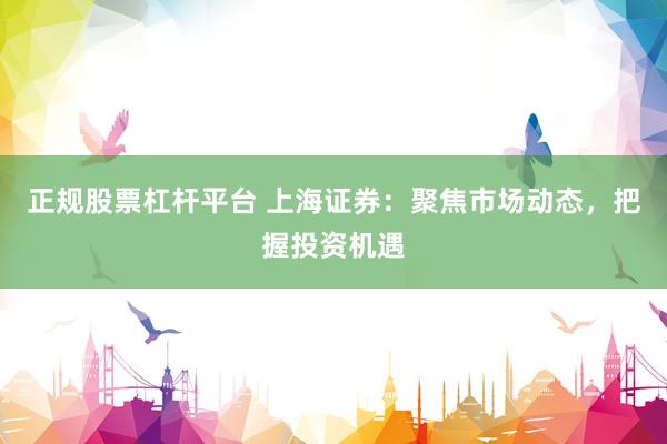 正规股票杠杆平台 上海证券：聚焦市场动态，把握投资机遇