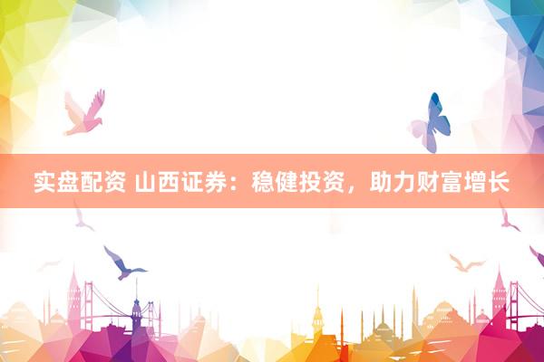 实盘配资 山西证券：稳健投资，助力财富增长
