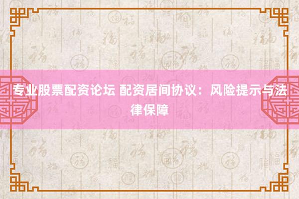 专业股票配资论坛 配资居间协议：风险提示与法律保障