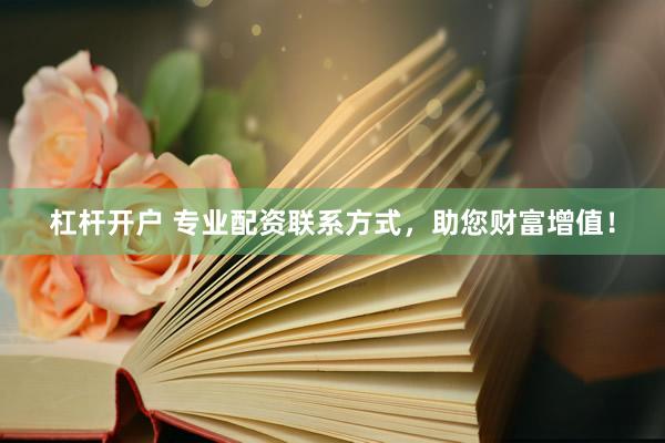 杠杆开户 专业配资联系方式，助您财富增值！