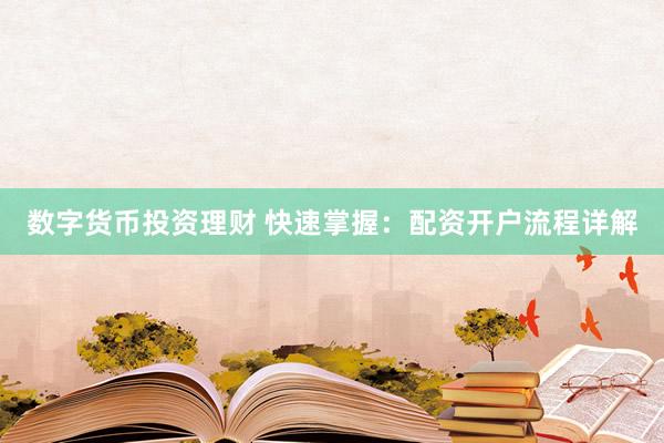 数字货币投资理财 快速掌握：配资开户流程详解