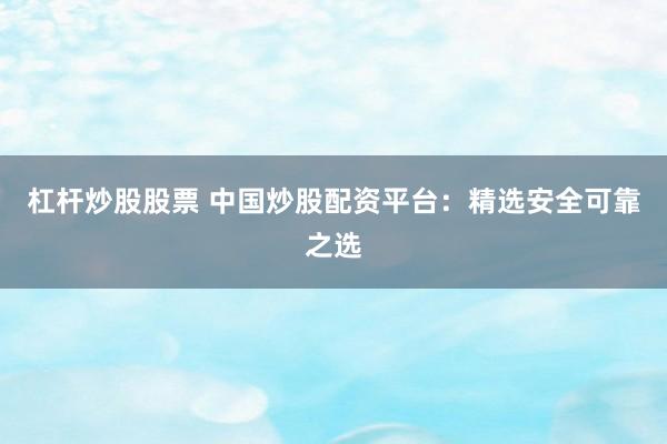 杠杆炒股股票 中国炒股配资平台：精选安全可靠之选
